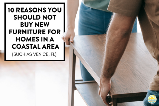 10 Reasons to Not to Furnish Your Florida Home with New Furniture (Especially in a Coastal Area Like Venice, FL)